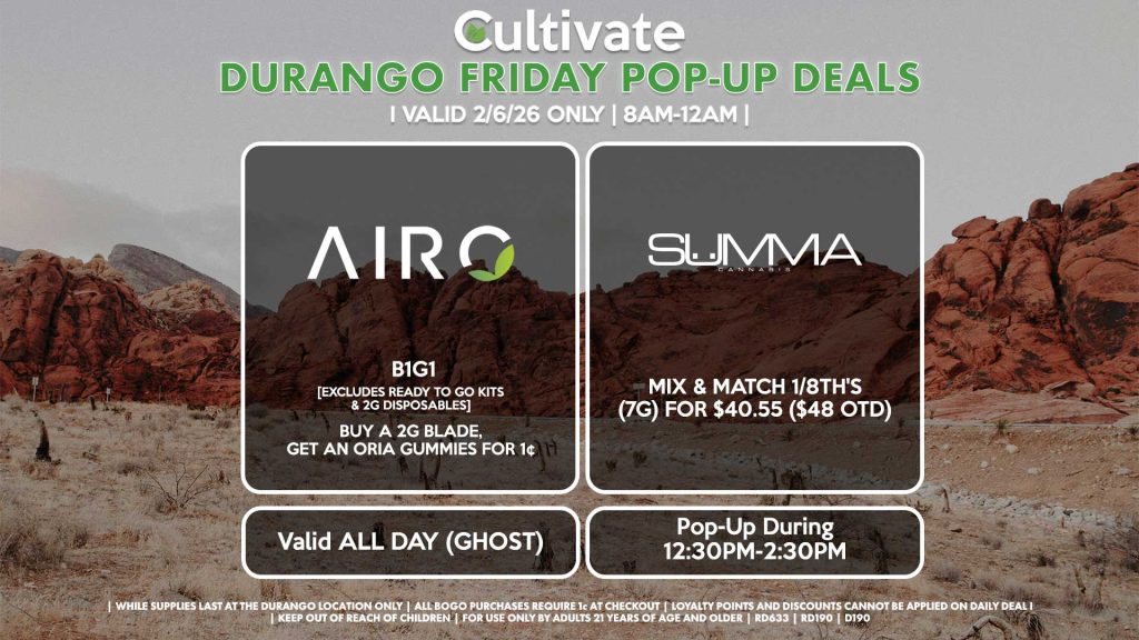 AIRO (SM & D)
B1G1
[EXCLUDES READY TO GO KITS & 2G DISPOSABLES]
Buy a 2g Blade, Get an ORIA Gummies for 1¢
Valid ALL DAY (GHOST)

SUMMA (D)
Mix & Match 1/8th's (7g) for $40.55 ($48 OTD)
Pop-Up During 12:30PM-2:30PM
