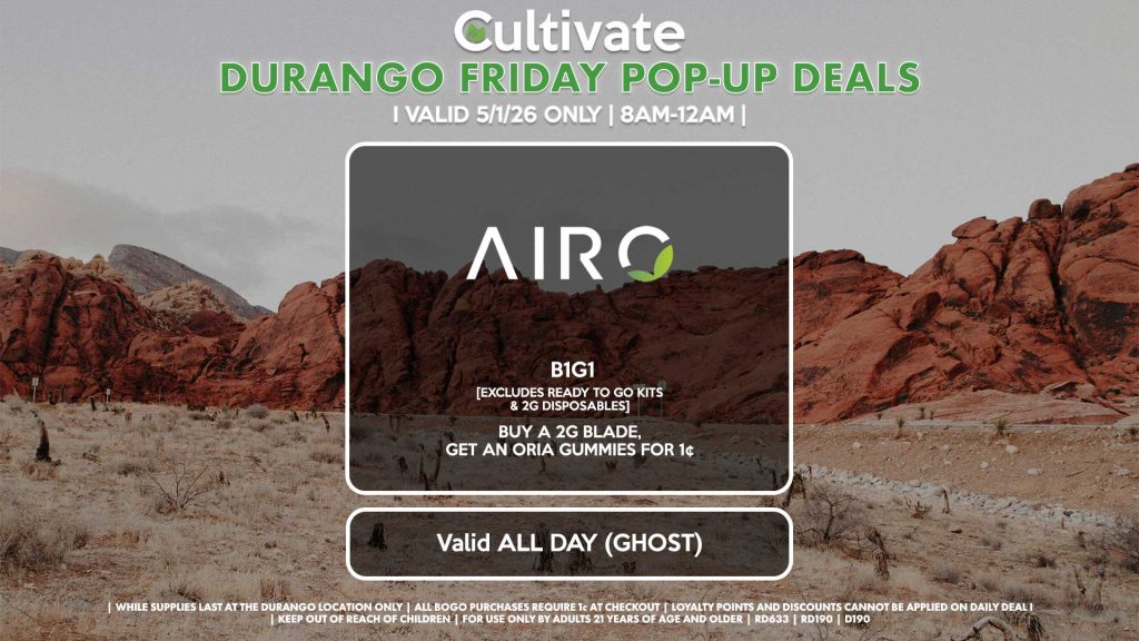 POP-UPS:
FRIDAY -
AIRO (SM & D)
B1G1
[EXCLUDES READY TO GO KITS & 2G DISPOSABLES]
Buy a 2g Blade, Get an ORIA Gummies for 1¢
Valid ALL DAY (GHOST)
