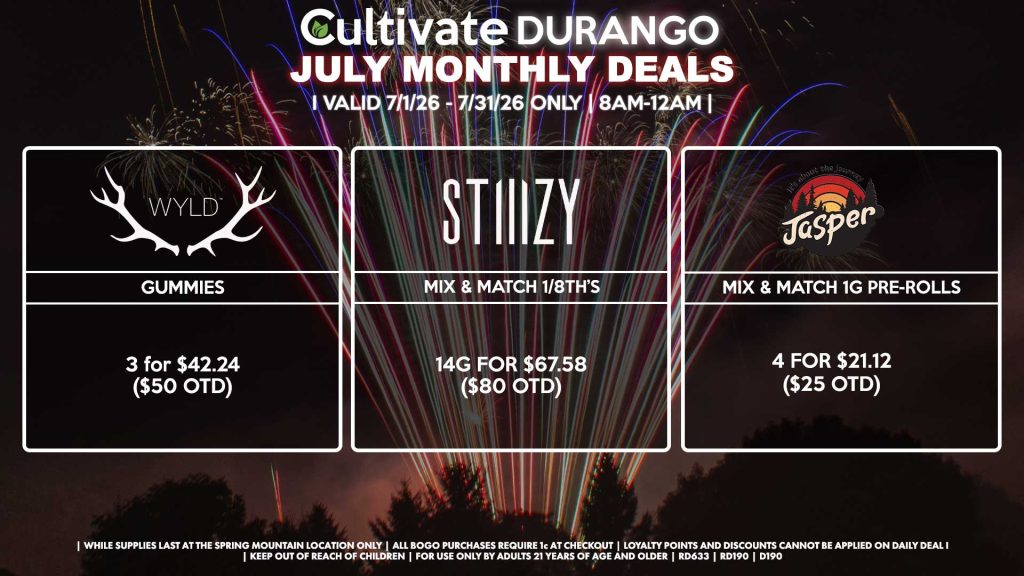 Cultivate Las Vegas DURANGO Dispensary Monthly Deals! Valid Month of July 7/1-7/31 Only | 8AM-12AM | While Supplies Last!
WYLD
- Gummies 3 for $42.24 ($50 OTD)
STIIIZY
- Mix & Match 1/8th’s 14g for $67.58 ($80 OTD)
JASPER
- Mix & Match 1g Pre-Rolls 4 for $21.12 ($25 OTD)

| Valid Month of July (7/1/26) - (7/31/26) at the Durango Location only, while supplies last | All BOGO purchases require 1¢ at checkout. | All deals include tax | Keep out of reach of children. For use only by adults 21 years of age and older. | Visit cultivatelv.com for more information | 
