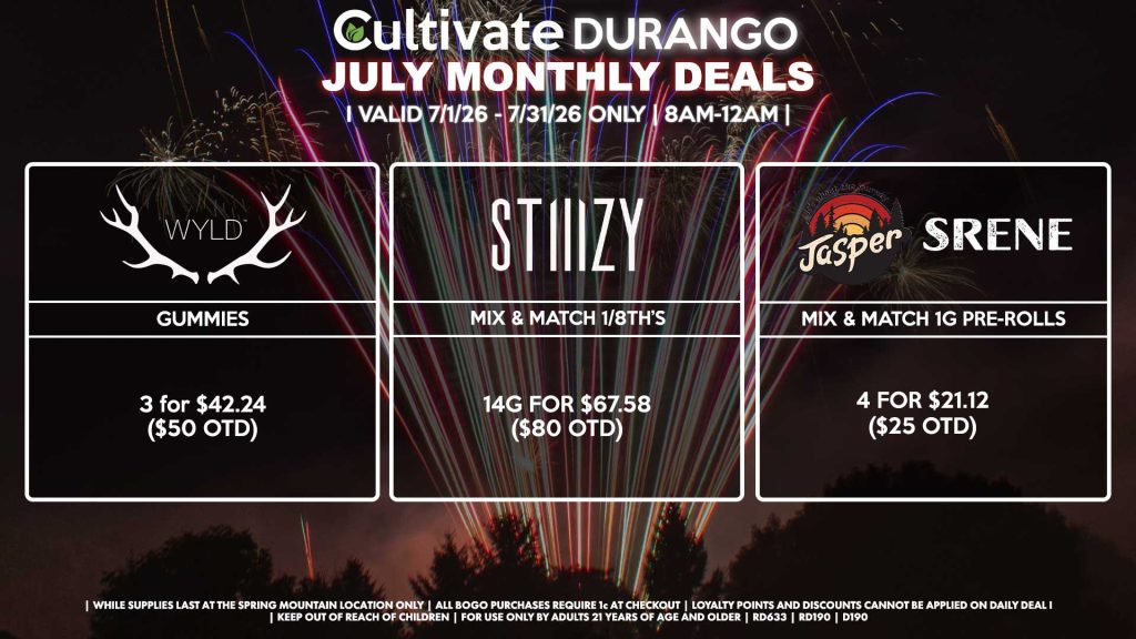 Cultivate Las Vegas DURANGO Dispensary Monthly Deals! Valid Month of July 7/1-7/31 Only | 8AM-12AM | While Supplies Last! WYLD - Gummies 3 for $42.24 ($50 OTD) STIIIZY - Mix & Match 1/8th’s 14g for $67.58 ($80 OTD) JASPER/SRENE - Mix & Match 1g Pre-Rolls 4 for $21.12 ($25 OTD) | Valid Month of July (7/1/26) - (7/31/26) at the Durango Location only, while supplies last | All BOGO purchases require 1¢ at checkout. | All deals include tax | Keep out of reach of children. For use only by adults 21 years of age and older. | Visit cultivatelv.com for more information |