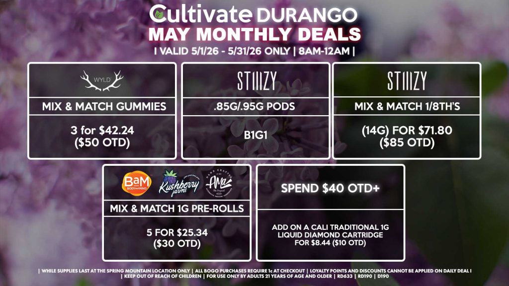 Cultivate Las Vegas DURANGO Dispensary Monthly Deals! Valid Month of April 5/1-5/31 Only | 8AM-12AM | While Supplies Last!
WYLD
- Mix & Match gummies 3 for $42.24 ($50 OTD)
STIIIZY
- .85g/.95g Pods for B1G1
- Mix & Match 1/8th’s (14g) for $71.80 ($85 OTD)
BAM/KUSHBERRY FARMS/AMA
- Mix & Match 1g Pre-Rolls 5 for $25.34 ($30 OTD)
SPEND $40 OTD+
- Add on a Cali Traditional 1g Liquid Diamond Cartridge for $8.44 ($10 OTD)

| Valid Month of May (5/1/26) - (5/31/26) at the Durango Location only, while supplies last | All BOGO purchases require 1¢ at checkout. | All deals include tax | Keep out of reach of children. For use only by adults 21 years of age and older. | Visit cultivatelv.com for more information | 
