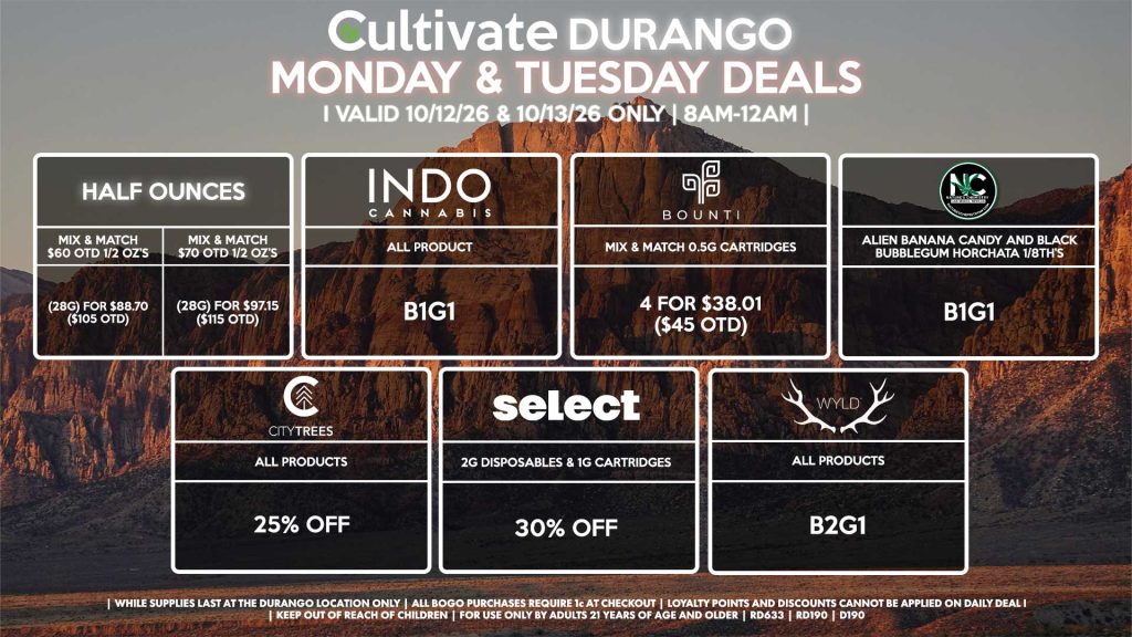 Cultivate Las Vegas DURANGO Dispensary Daily Deals! Valid MONDAY & TUESDAY 10/12-10/13 Only | 8AM-12AM | While Supplies Last! HALF OUNCES - Mix & Match $60 OTD 1/2 OZ’s (28g) for $88.70 ($105 OTD) - Mix & Match $70 OTD 1/2 OZ’s (28g) for $97.15 ($115 OTD) NATURE’S CHEMISTRY - Alien Banana Candy and Black Bubblegum Horchata 1/8th’s B1G1 SELECT - 2g Disposables & 1g Cartridges for 30% Off INDO - All Products B1G1 WYLD - All Products B2G1 CITY TREES - All Products for 25% Off BOUNTI - Mix & Match 0.5g Cartridges 4 for $38.01 ($45 OTD) | Valid Monday (10/12/26) and Tuesday (10/13/26) at the Durango Location only, while supplies last | All BOGO purchases require 1¢ at checkout. | All deals include tax | Keep out of reach of children. For use only by adults 21 years of age and older. | Open 8AM to 12AM | Visit cultivatelv.com for more information |