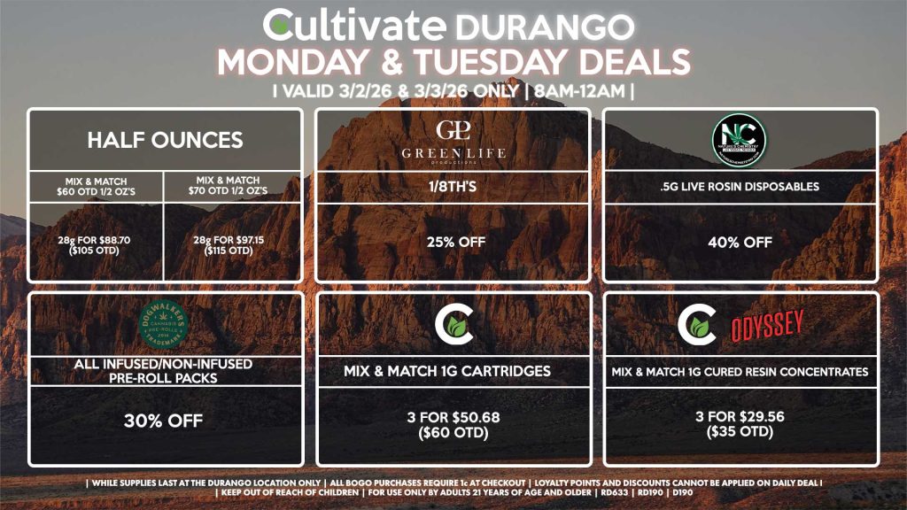 Cultivate Las Vegas DURANGO Dispensary Daily Deals! Valid MONDAY & TUESDAY 3/2-3/3 Only | 8AM-12AM | While Supplies Last! HALF OUNCES - Mix & Match $60 OTD 1/2 OZ’s (28g) for $88.70 ($105 OTD) - Mix & Match $70 OTD 1/2 OZ’s (28g) for $97.15 ($115 OTD) GLP - 1/8th’s for 30% Off NATURE’S CHEMISTRY - .5g Live Rosin Disposables for 40% Off CULTIVATE - Mix & Match 1g Cartridges 3 for $50.68 ($60 OTD) DOGWALKERS - Infused & Non-Infused Pre-Roll Packs for 25% Off CULTIVATE/ODYSSEY - Mix & Match 1g Cured Resins 3 for $29.56 ($35 OTD) | Valid Monday (3/2/26) and Tuesday (3/3/26) at the Durango Location only, while supplies last | All BOGO purchases require 1¢ at checkout. | All deals include tax | Keep out of reach of children. For use only by adults 21 years of age and older. | Open 8AM to 12AM | Visit cultivatelv.com for more information |