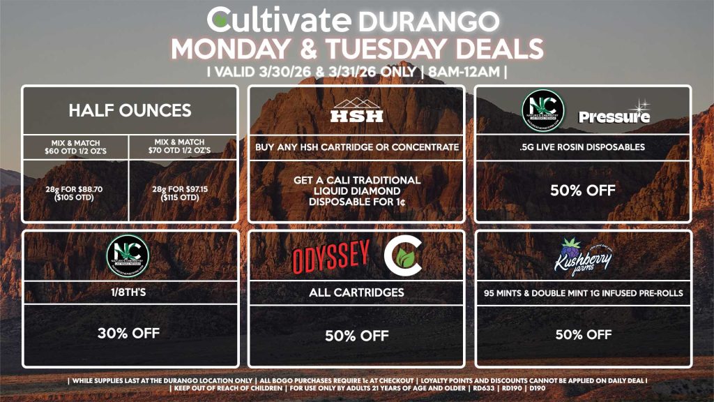 Cultivate Las Vegas DURANGO Dispensary Daily Deals! Valid MONDAY & TUESDAY 3/30-3/31 Only | 8AM-12AM | While Supplies Last! HALF OUNCES - Mix & Match $60 OTD 1/2 OZ’s (28g) for $88.70 ($105 OTD) - Mix & Match $70 OTD 1/2 OZ’s (28g) for $97.15 ($115 OTD) NATURE’S CHEMISTRY - 1/8th’s for 30% Off PRESSURE/NATURE’S CHEMISTRY - Live Resin & Live Rosin Disposables for 50% Off ODYSSEY/CULTIVATE - All Cartridges for 50% Off CALI TRADITIONAL/HSH - Buy Any HSH Cartridge or Concentrate, Get a Cali Traditional Liquid Diamond Disposable for 1¢ KUSHBERRY FARMS - 95 Mints & Double Mint 1g Infused Pre-Rolls for 50% Off | Valid Monday (3/30/26) and Tuesday (3/31/26) at the Durango Location only, while supplies last | All BOGO purchases require 1¢ at checkout. | All deals include tax | Keep out of reach of children. For use only by adults 21 years of age and older. | Open 8AM to 12AM | Visit cultivatelv.com for more information |