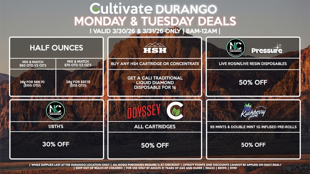 Cultivate Las Vegas DURANGO Dispensary Daily Deals! Valid MONDAY & TUESDAY 3/30-3/31 Only | 8AM-12AM | While Supplies Last!
HALF OUNCES
- Mix & Match $60 OTD 1/2 OZ’s (28g) for $88.70 ($105 OTD) 
- Mix & Match $70 OTD 1/2 OZ’s (28g) for $97.15 ($115 OTD)
NATURE’S CHEMISTRY
- 1/8th’s for 30% Off
PRESSURE/NATURE’S CHEMISTRY
- Live Resin & Live Rosin Disposables for 50% Off
ODYSSEY/CULTIVATE
- All Cartridges for 50% Off
CALI TRADITIONAL/HSH 
- Buy Any HSH Cartridge or Concentrate, Get a Cali Traditional Liquid Diamond Disposable for 1¢
KUSHBERRY FARMS
- 95 Mints & Double Mint 1g Infused Pre-Rolls for 50% Off

| Valid Monday (3/30/26) and Tuesday (3/31/26) at the Durango Location only, while supplies last | All BOGO purchases require 1¢ at checkout. | All deals include tax | Keep out of reach of children. For use only by adults 21 years of age and older. | Open 8AM to 12AM | Visit cultivatelv.com for more information |
