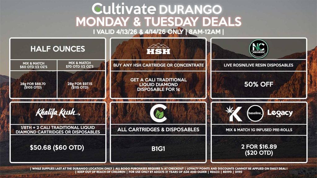 Cultivate Las Vegas DURANGO Dispensary Daily Deals! Valid MONDAY & TUESDAY 4/13-4/14 Only | 8AM-12AM | While Supplies Last! HALF OUNCES - Mix & Match $60 OTD 1/2 OZ’s (28g) for $88.70 ($105 OTD) - Mix & Match $70 OTD 1/2 OZ’s (28g) for $97.15 ($115 OTD) KHALIFA KUSH - 1/8th + 2 Cali Traditional Liquid Diamond Cartridges or Disposables for $50.68 ($60 OTD) NATURE’S CHEMISTRY - Live Rosin/Live Resin Disposables for 50% Off CULTIVATE - All Cartridges & Disposables for B1G1 CALI TRADITIONAL/HSH - Buy Any HSH Cartridge or Concentrate, Get a Cali Traditional Liquid Diamond Disposable for 1¢ BASELINE/KANNABIS/LEGACY - Mix & Match 1g Infused Pre-Rolls 2 for $16.89 ($20 OTD) | Valid Monday (4/13/26) and Tuesday (4/14/26) at the Durango Location only, while supplies last | All BOGO purchases require 1¢ at checkout. | All deals include tax | Keep out of reach of children. For use only by adults 21 years of age and older. | Open 8AM to 12AM | Visit cultivatelv.com for more information |