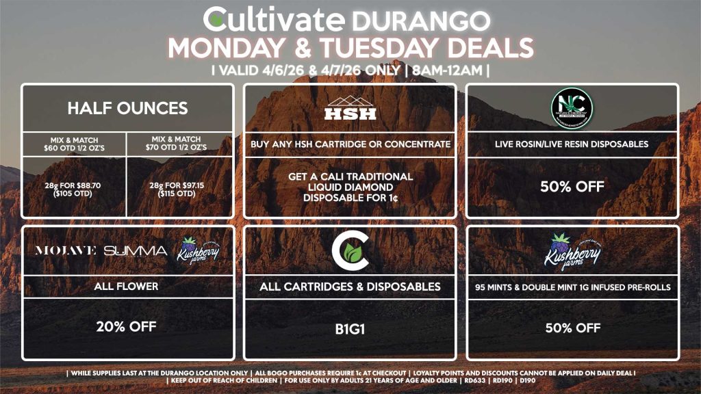 Cultivate Las Vegas DURANGO Dispensary Daily Deals! Valid MONDAY & TUESDAY 4/6-4/7 Only | 8AM-12AM | While Supplies Last!
HALF OUNCES
- Mix & Match $60 OTD 1/2 OZ’s (28g) for $88.70 ($105 OTD)
- Mix & Match $70 OTD 1/2 OZ’s (28g) for $97.15 ($115 OTD)
MOJAVE/SUMMA/KUSHBERRY FARMS
- All Flower for 20% Off
NATURE’S CHEMISTRY
- Live Rosin/Live Resin Disposables for 50% Off
CULTIVATE
- All Cartridges & Disposables for B1G1
CALI TRADITIONAL/HSH
- Buy Any HSH Cartridge or Concentrate, Get a Cali Traditional Liquid Diamond Disposable for 1¢
KUSHBERRY FARMS
- 95 Mints & Double Mint 1g Infused Pre-Rolls for 50% Off
