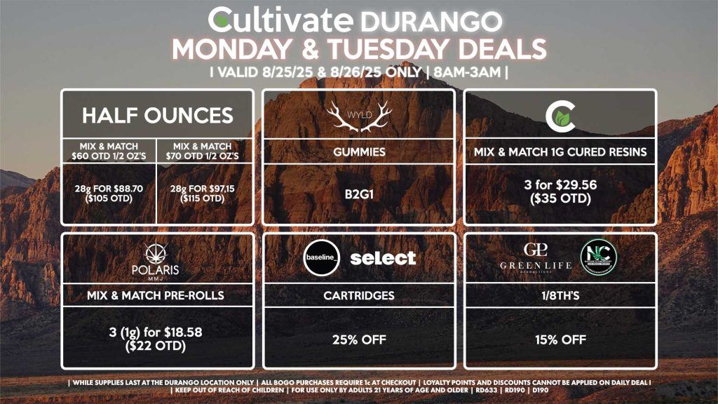 Cultivate Las Vegas Dispensary Daily Deals! Valid MONDAY & TUESDAY 8/25-8/26 Only | 8AM-12AM | While Supplies Last! HALF OUNCES - Mix & Match $60 OTD 1/2 Oz’s 28g for $88.70 ($105 OTD) - Mix & Match $70 OTD 1/2 Oz’s 28g for $97.15 ($115 OTD) WYLD - Gummies B2G1 CULTIVATE - Mix & Match 1g Cured Resins 3 for $29.56 ($35 OTD) POLARIS - Mix & Match Pre-Rolls 3 (1g) for $18.58 ($22 OTD) GLP/NATURE’S CHEMISTRY - 15% Off 1/8th’s BASELINE/SELECT - 25% Off Cartridges | Valid Monday (8/25/25) and Tuesday (8/26/25) at the Durango Location only, while supplies last | All BOGO purchases require 1¢ at checkout. | All deals include tax | Keep out of reach of children. For use only by adults 21 years of age and older. | Open 8AM to 12AM | Visit cultivatelv.com for more information |