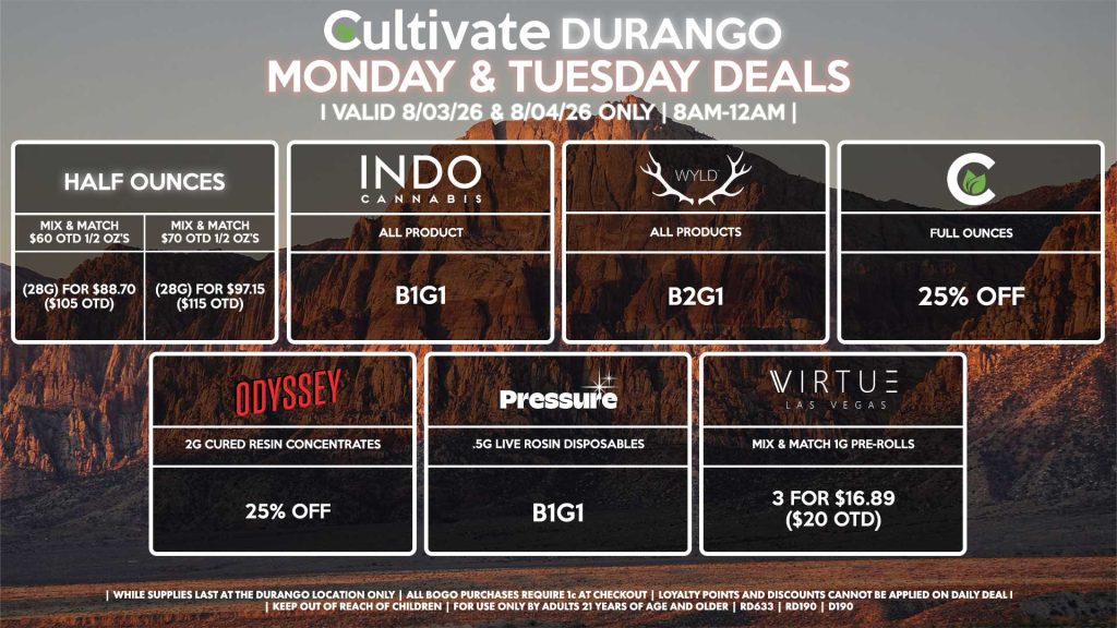 Cultivate Las Vegas DURANGO Dispensary Daily Deals! Valid MONDAY & TUESDAY 8/3-8/4 Only | 8AM-12AM | While Supplies Last! HALF OUNCES - Mix & Match $60 OTD 1/2 OZ’s (28g) for $88.70 ($105 OTD) - Mix & Match $70 OTD 1/2 OZ’s (28g) for $97.15 ($115 OTD) CULTIVATE - Full Ounces for 25% Off ODYSSEY - 2g Cured Resin Concentrates for 25% Off INDO - All Products B1G1 PRESSURE - .5g Live Rosin Disposables B1G1 WYLD - All Products B2G1 VIRTUE - Mix & Match 1g Pre-Rolls 3 for $18.58 ($22 OTD) | Valid Monday (8/03/26) and Tuesday (8/04/26) at the Durango Location only, while supplies last | All BOGO purchases require 1¢ at checkout. | All deals include tax | Keep out of reach of children. For use only by adults 21 years of age and older. | Open 8AM to 12AM | Visit cultivatelv.com for more information |