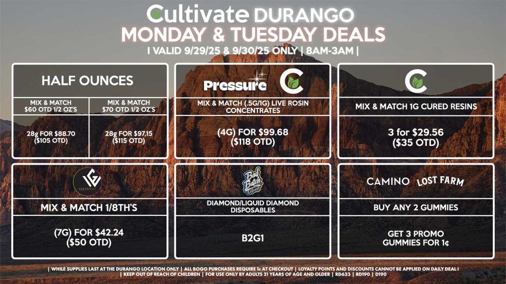 Cultivate Las Vegas DURANGO Dispensary Daily Deals! Valid MONDAY & TUESDAY 9/29-9/30 Only | 8AM-12AM | While Supplies Last! HALF OUNCES - Mix & Match $60 OTD 1/2 Oz’s 28g for $88.70 ($105 OTD) - Mix & Match $70 OTD 1/2 Oz’s 28g for $97.15 ($115 OTD) CULTIVATE - Mix & Match 1g Cured Resins 3 for $29.56 ($35 OTD) CAMINO/LOST FARMS - Buy Any 2 Gummies, Get 3 Promo Gummies for 1¢ GREENWAY - Mix & Match 1/8th’s (7g) for $42.24 ($50 OTD) BAD BATCH - Diamond/Liquid Diamond Disposables B2G1 PRESSURE/CULTIVATE - Mix & Match (.5g/1g) Live Rosin Concentrates (4g) for $99.68 ($118 OTD) | Valid Monday (9/29/25) and Tuesday (9/30/25) at the Durango Location only, while supplies last | All BOGO purchases require 1¢ at checkout. | All deals include tax | Keep out of reach of children. For use only by adults 21 years of age and older. | Open 8AM to 12AM | Visit cultivatelv.com for more information |