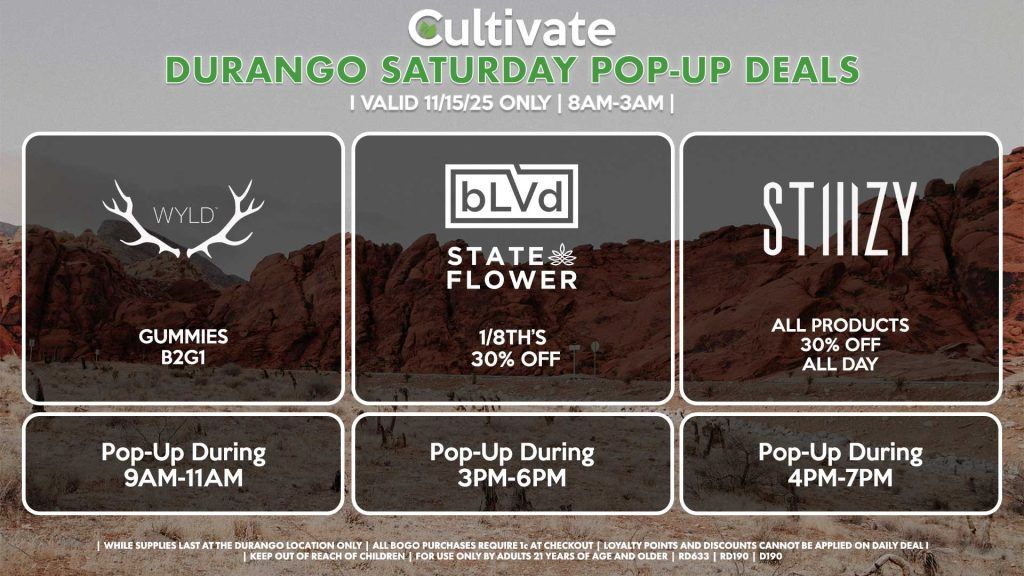 SATURDAY - WYLD (D) Gummies B2G1 Pop-Up During 9AM-11AM BLVD/STATE FLOWER (D) 1/8th’s for 30% OFF Pop-Up During 3PM-6PM STIIIZY (D) All Products 30% OFF ALL DAY Pop-Up During 4PM-7PM