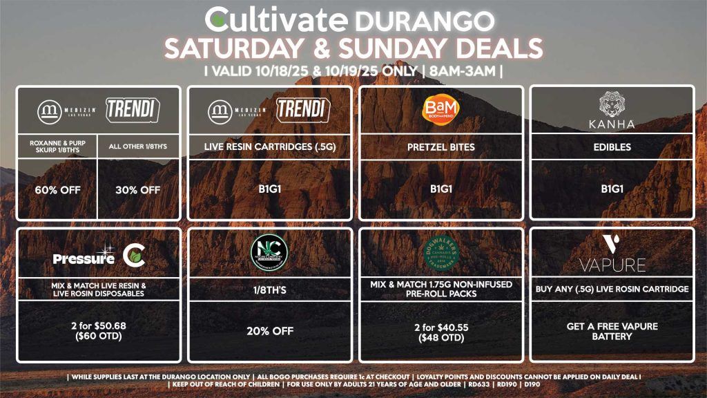 Cultivate Las Vegas DURANGO Dispensary Daily Deals! Valid SATURDAY & SUNDAY 10/18-10/19 Only | 8AM-12AM | While Supplies Last! PRESSURE/CULTIVATE - Mix & Match Live Resin/Live Rosin Disposables 2 for $50.68 ($60 OTD) KANHA - Edibles B1G1 VAPURE - Buy Any (.5g) Live Rosin Cartridge, Get a FREE Vapure Battery MEDIZIN/TRENDI - Roxanne & Purp Skurp 1/8th’s for 60% OFF - All Other 1/8th’s for 30% OFF - Live Resin Cartridges (.5g) B1G1 NATURE’S CHEMISTRY - 1/8th’s for 20% OFF BAM - Pretzel Bites B1G1 DOGWALKERS - Mix & Match 1.75g Non-Infused Pre-Roll Packs 2 for $40.55 ($48 OTD) | Valid Saturday (10/18/25) and Sunday (10/19/25) at the Durango Location only, while supplies last | All BOGO purchases require 1¢ at checkout. | All deals include tax | Keep out of reach of children. For use only by adults 21 years of age and older. | Open 8AM to 12AM | Visit cultivatelv.com for more information |