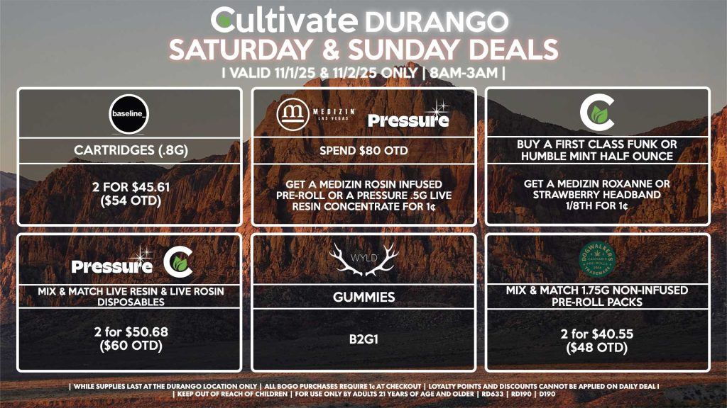 Cultivate Las Vegas DURANGO Dispensary Daily Deals! Valid SATURDAY & SUNDAY 11/1-11/2 Only | 8AM-12AM | While Supplies Last! PRESSURE/CULTIVATE - Mix & Match Live Resin/Live Rosin Disposables 2 for $50.68 ($60 OTD) DOGWALKERS - Mix & Match 1.75g Non-Infused Pre-Roll Packs 2 for $38.01 ($45 OTD) CULTIVATE - Buy a First Class Funk or Humble Mint Half Ounce, Get a Medizin Roxanne or Strawberry Headband 1/8th for 1¢ WYLD - Gummies B2G1 MEDIZIN/PRESSURE - Spend $80 OTD, Get a Medizin Rosin Infused Pre-Roll or a Pressure .5g Live Resin Concentrate for 1¢ BASELINE - Cartridges (.8g) 2 for $45.61 ($54 OTD) | Valid Saturday (11/1/25) and Sunday (11/2/25) at the Durango Location only, while supplies last | All BOGO purchases require 1¢ at checkout. | All deals include tax | Keep out of reach of children. For use only by adults 21 years of age and older. | Open 8AM to 12AM | Visit cultivatelv.com for more information |