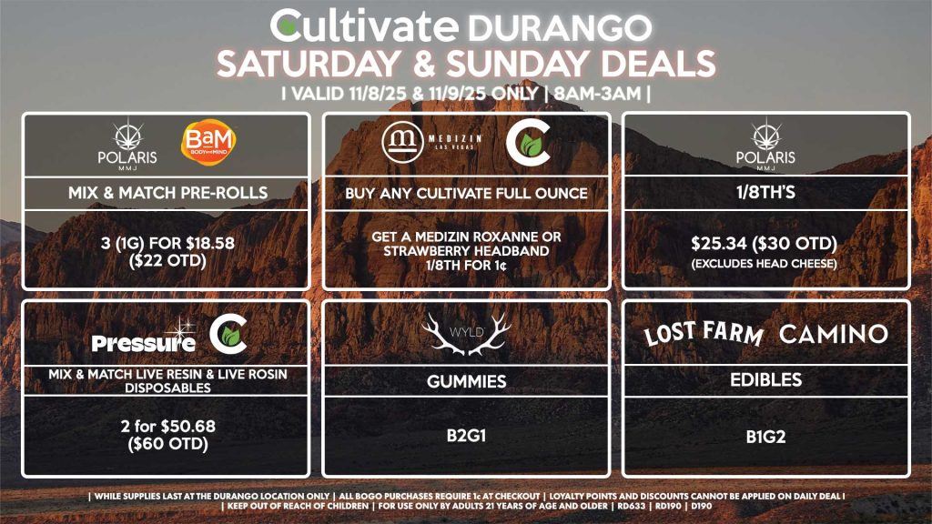 Cultivate Las Vegas DURANGO Dispensary Daily Deals! Valid SATURDAY & SUNDAY 11/8-11/9 Only | 8AM-12AM | While Supplies Last! PRESSURE/CULTIVATE - Mix & Match Live Resin/Live Rosin Disposables 2 for $50.68 ($60 OTD) CULTIVATE/MEDIZIN - Buy Any Cultivate Full Ounce, Get a Medizin Roxanne or Strawberry Headband 1/8th for 1¢ WYLD - Gummies B2G1 POLARIS - 1/8th’s for $25.34 ($30 OTD) (Excludes Head Cheese) POLARIS/BAM - Mix & Match Pre-Rolls 3 (1g) for $18.58 ($22 OTD) CAMINO/LOST FARMS - Edibles B1G2 | Valid Saturday (11/8/25) and Sunday (11/9/25) at the Durango Location only, while supplies last | All BOGO purchases require 1¢ at checkout. | All deals include tax | Keep out of reach of children. For use only by adults 21 years of age and older. | Open 8AM to 12AM | Visit cultivatelv.com for more information |
