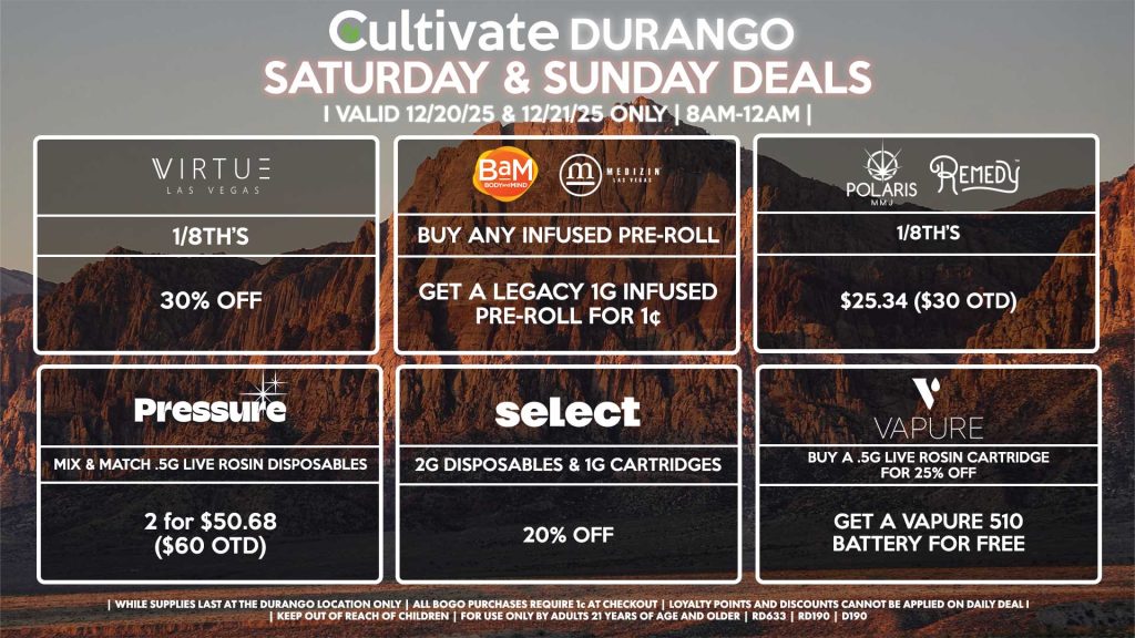 Cultivate Las Vegas DURANGO Dispensary Daily Deals! Valid SATURDAY & SUNDAY 12/20-12/21 Only | 8AM-12AM | While Supplies Last! VIRTUE - 1/8th’s for 30% Off POLARIS/REMEDY - 1/8th’s for $25.34 ($30 OTD) VAPURE - Buy a .5g Live Rosin Cartridge for 25% Off, Get a Vapure 510 Battery for Free BAM/MEDIZIN - Buy Any Infused Pre-Roll, Get a Legacy 1g Infused Pre-Roll for 1¢ SELECT - 2g Disposables & 1g Cartridges for 20% Off PRESSURE - Mix & Match .5g Live Rosin Disposables 2 for $50.68 ($60 OTD) | Valid Saturday (12/20/25) and Sunday (12/21/25) at the Durango Location only, while supplies last | All BOGO purchases require 1¢ at checkout. | All deals include tax | Keep out of reach of children. For use only by adults 21 years of age and older. | Open 8AM to 12AM | Visit cultivatelv.com for more information |