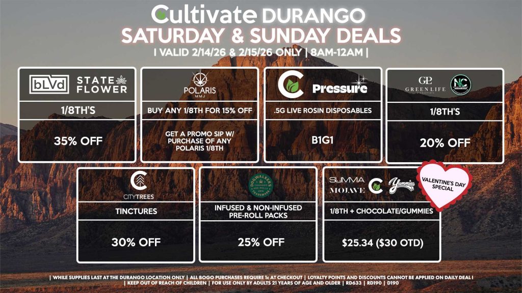 Cultivate Las Vegas DURANGO Dispensary Daily Deals! Valid SATURDAY & SUNDAY 2/14-2/15 Only | 8AM-12AM | While Supplies Last! BLVD/STATE FLOWER - 1/8th’s for 35% Off GLP/NATURE’S CHEMISTRY 1/8th’s for 20% Off POLARIS - Buy Any 1/8th, Get a Promo Sip w/ Purchase of Any Polaris 1/8th CULTIVATE/PRESSURE - .5g Live Rosin Disposables for B1G1 DOGWALKER - Infused & Non-Infused Pre-Roll Packs for 25% Off CITY TREES - Tinctures for 30% Off VALENTINE’S DAY SPECIAL: - Summa, Mojave, Cultivate 1/8th + Yummies Chocolate/Gummies for $25.34 ($30 OTD) | Valid Saturday (2/14/26) and Sunday (2/15/26) at the Durango Location only, while supplies last | All BOGO purchases require 1¢ at checkout. | All deals include tax | Keep out of reach of children. For use only by adults 21 years of age and older. | Open 8AM to 12AM | Visit cultivatelv.com for more information | 
