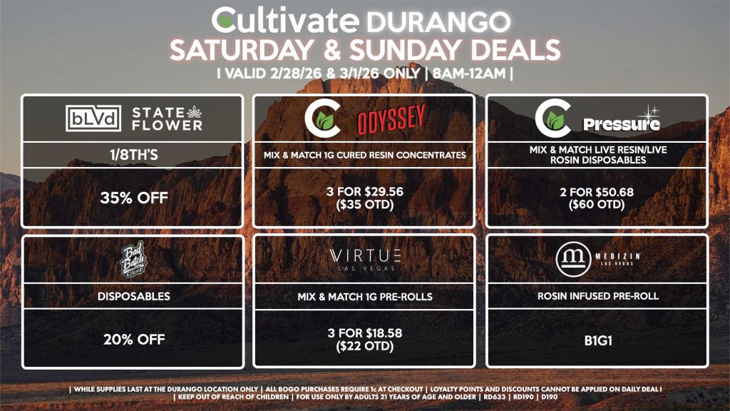 Cultivate Las Vegas DURANGO Dispensary Daily Deals! Valid SATURDAY & SUNDAY 2/28-3/1 Only | 8AM-12AM | While Supplies Last! BLVD/STATE FLOWER - 1/8th’s for 35% Off CULTIVATE/PRESSURE - Mix & Match Live Resin/Live Rosin Disposables 2 for $50.68 ($60 OTD) CULTIVATE/ODYSSEY - Mix & Match 1g Cured Resin Concentrates 3 for $29.56 ($35 OTD) BAD BATCH - Disposables for 20% Off VIRTUE - Mix & Match 1g Pre-Rolls 3 for $18.58 ($22 OTD) MEDIZIN - Rosin Infused Pre-Roll for B1G1 | Valid Saturday (2/28/26) and Sunday (3/1/26) at the Durango Location only, while supplies last | All BOGO purchases require 1¢ at checkout. | All deals include tax | Keep out of reach of children. For use only by adults 21 years of age and older. | Open 8AM to 12AM | Visit cultivatelv.com for more information |