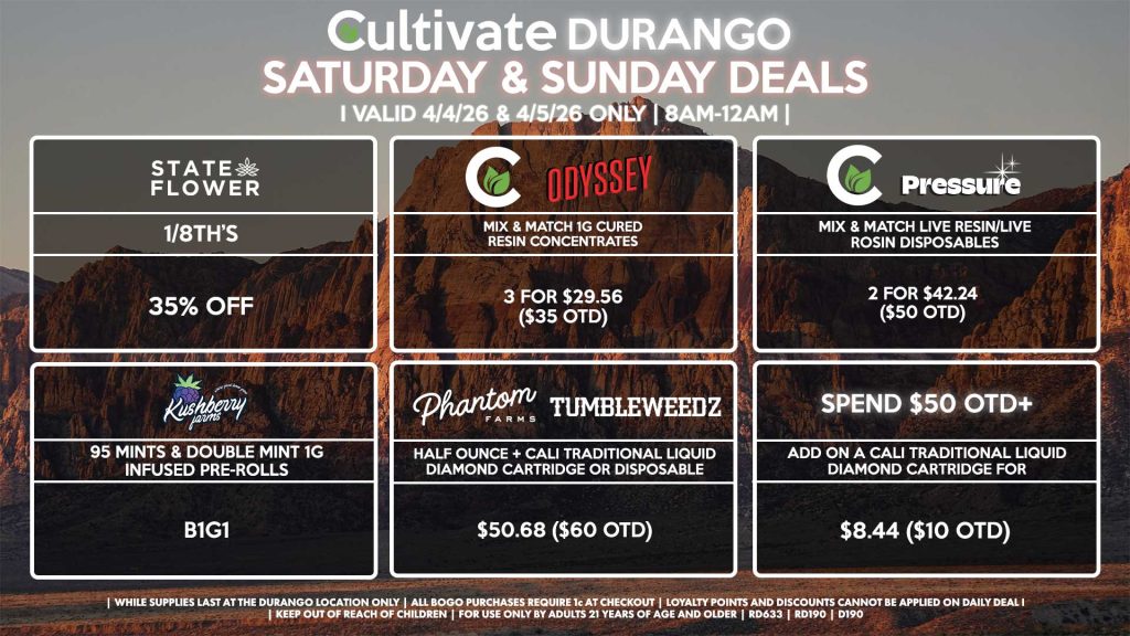 Cultivate Las Vegas DURANGO Dispensary Daily Deals! Valid SATURDAY & SUNDAY 4/4-4/5 Only | 8AM-12AM | While Supplies Last!
STATE FLOWER
- 1/8th’s for 35% Off
CULTIVATE/PRESSURE
- Mix & Match Live Resin/Live Rosin Disposables 2 for $42.24 ($50 OTD)
CULTIVATE/ODYSSEY
- Mix & Match 1g Cured Resin Concentrates 3 for $29.56 ($35 OTD)
PHANTOM FARMS/TUMBLEWEEDZ
- Half Ounce + Cali Traditional Liquid Diamond Cartridge or Disposable for $50.68 ($60 OTD)
KUSHBERRY FARMS
- 95 Mints & Double Mint 1g Infused Pre-Rolls for B1G1
SPEND $50 OTD+
- ADD on a Cali Traditional Liquid Diamond Cartridge for $8.44 ($10 OTD)
| Valid Saturday (4/4/26) and Sunday (4/5/26) at the Durango Location only, while supplies last | All BOGO purchases require 1¢ at checkout. | All deals include tax | Keep out of reach of children. For use only by adults 21 years of age and older. | Open 8AM to 12AM | Visit cultivatelv.com for more information |