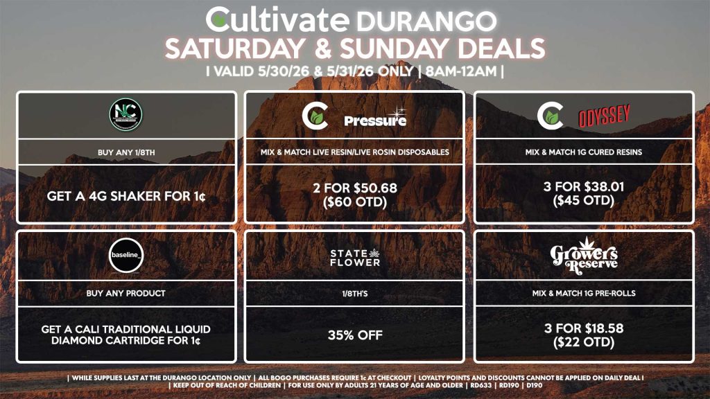 Cultivate Las Vegas DURANGO Dispensary Daily Deals! Valid SATURDAY & SUNDAY 5/30-5/31 Only | 8AM-12AM | While Supplies Last! NATURE’S CHEMISTRY - Buy Any 1/8th, Get a 4g Shaker for 1¢ STATE FLOWER - 1/8th’s for 35% Off CULTIVATE/PRESSURE - Mix & Match Live Resin/Live Rosin Disposables 2 for $50.68 ($60 OTD) CULTIVATE/ODYSSEY - Mix & Match 1g Cured Resins 3 for $38.01 ($45 OTD) BASELINE - Buy Any Product, Get a Cali Traditional Liquid Diamond Cartridge for 1¢ GROWER’S RESERVE - Mix & Match 1g Pre-Rolls 3 for $18.58 ($22 OTD) | Valid Saturday (5/30/26) and Sunday (5/31/26) at the Durango Location only, while supplies last | All BOGO purchases require 1¢ at checkout. | All deals include tax | Keep out of reach of children. For use only by adults 21 years of age and older. | Open 8AM to 12AM | Visit cultivatelv.com for more information |