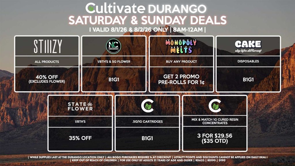 Cultivate Las Vegas DURANGO Dispensary Daily Deals! Valid SATURDAY & SUNDAY 8/1-8/2 Only | 8AM-12AM | While Supplies Last!
STATE FLOWER
- 1/8th’s for 35% Off
NATURE’S CHEMISTRY
- 1/8th’s & 5g Flower for B1G1
CULTIVATE
- .5g/1g Cartridges for B1G1
- Mix & Match 1g Cured Resin Concentrates 3 for $29.56 ($35 OTD)
CAKE
- Disposables B1G1
MONOPOLY MELTS
- Buy Any Product, Get 2 Promo Pre-Rolls for 1¢
STIIIZY
- All Products for 40% Off (Excludes Flower)
| Valid Saturday (8/01/26) and Sunday (8/02/26) at the Durango Location only, while supplies last | All BOGO purchases require 1¢ at checkout. | All deals include tax | Keep out of reach of children. For use only by adults 21 years of age and older. | Open 8AM to 12AM | Visit cultivatelv.com for more information |