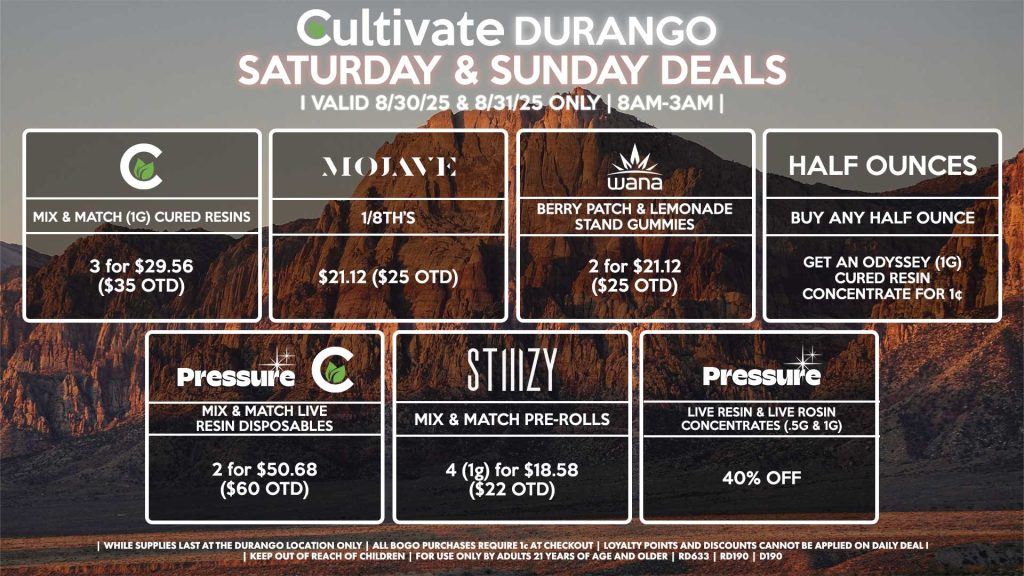 Cultivate Las Vegas Dispensary Daily Deals! Valid SATURDAY & SUNDAY 8/23-8/24 Only | 8AM-12AM | While Supplies Last! HALF OUNCES - Buy Any Half Ounce, Get an Odyssey (1g) Cured Resin Concentrate for 1¢ CULTIVATE - Mix & Match (1g) Cured Resins 3 for $29.56 ($35 OTD) WANA - Berry Patch & Lemonade Stand Gummies 2 for $21.12 ($25 OTD) PRESSURE/CULTIVATE - Mix & Match Live Resin Disposables 2 for $50.68 ($60 OTD) PRESSURE - 40% Off Live Resin & Live Rosin Concentrates (.5g & 1g) MOJAVE - 1/8th’s for $21.12 ($25 OTD) STIIIZY - Mix & Match Pre-Rolls 4 (1g) for $18.58 ($22 OTD) | Valid Saturday (8/30/25) and Sunday (8/31/25) at the Durango Location only, while supplies last | All BOGO purchases require 1¢ at checkout. | All deals include tax | Keep out of reach of children. For use only by adults 21 years of age and older. | Open 8AM to 12AM | Visit cultivatelv.com for more information |