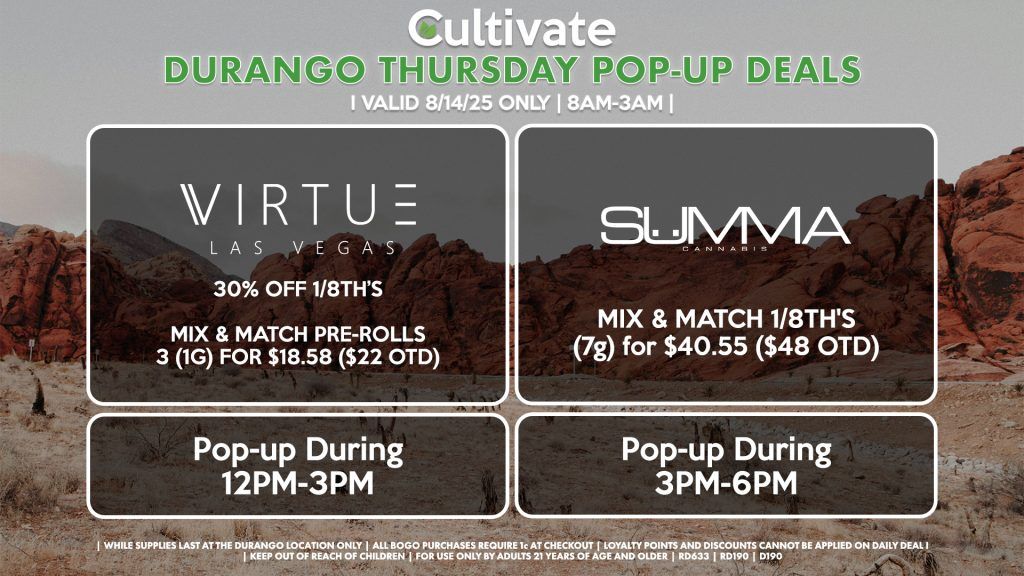 SUMMA (D) Mix & Match 1/8th's 7g for $40.55 ($48 OTD) Pop-Up During 3PM-6PM VIRTUE (DURANGO) 30% off 1/8th’s Mix & Match Pre-Rolls 3 (1g) for $18.58 ($22 OTD) Pop-Up During 12PM-3PM