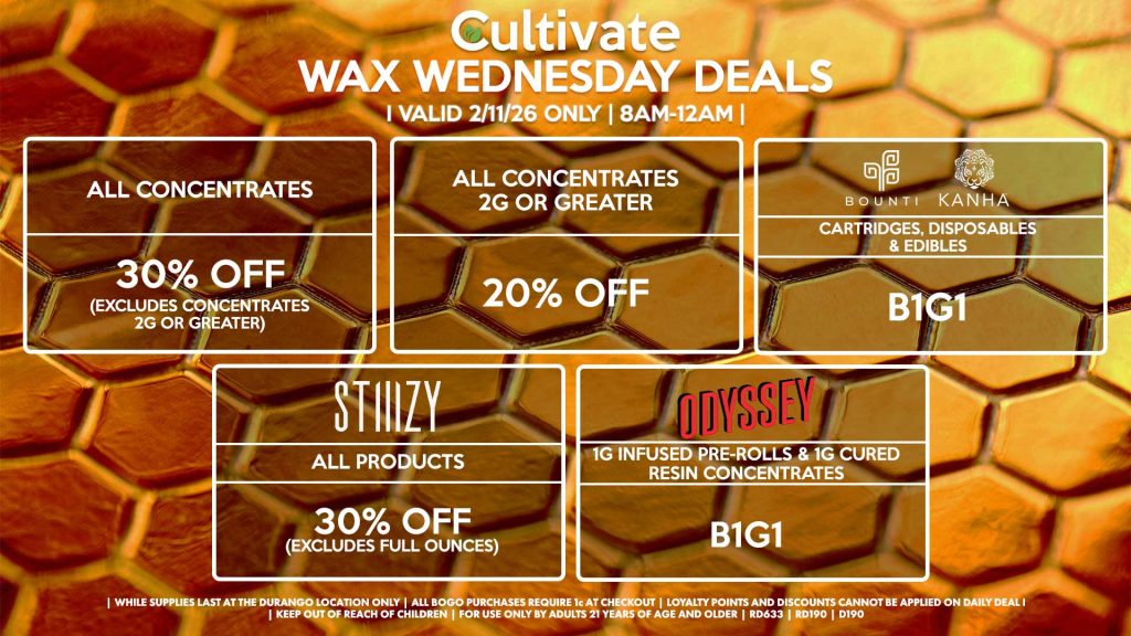 Cultivate Las Vegas DURANGO Dispensary Daily Deals! Valid WEDNESDAY 2/11 Only | 8AM-12AM | While Supplies Last! ALL CONCENTRATES - 30% OFF (Excludes Concentrates 2g Or Greater) ALL CONCENTRATES 2G OR GREATER - 20% OFF STIIIZY - All Products for 30% Off (Excludes Full Ounces) BOUNTI/KANHA - Cartridges, Disposables & Edibles B1G1 ODYSSEY - 1g Infused Pre-Rolls & 1g Cured Resin Concentrates for B1G1 | Valid Wednesday (2/11/26) at the Durango Location only, while supplies last | All BOGO purchases require 1¢ at checkout. | All deals include tax | Keep out of reach of children. For use only by adults 21 years of age and older. | Open 8AM to 12AM | Visit cultivatelv.com for more information | 