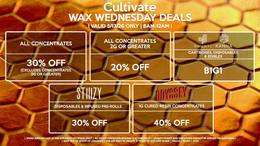 Cultivate Las Vegas DURANGO Dispensary Daily Deals! Valid WEDNESDAY 5/13 Only | 8AM-12AM | While Supplies Last!
ALL CONCENTRATES
- 30% OFF (Excludes Concentrates 2g Or Greater)
ALL CONCENTRATES 2G OR GREATER
- 20% OFF
STIIIZY
- Disposables & Infused Pre-Rolls for 30% Off
BOUNTI/KANHA
- Cartridges, Disposables & Edibles B1G1
ODYSSEY
- 1g Cured Resin Concentrates for 40% Off

| Valid Wednesday (5/13/26) at the Durango Location only, while supplies last | All BOGO purchases require 1¢ at checkout. | All deals include tax | Keep out of reach of children. For use only by adults 21 years of age and older. |  Open 8AM to 12AM | Visit cultivatelv.com for more information |
