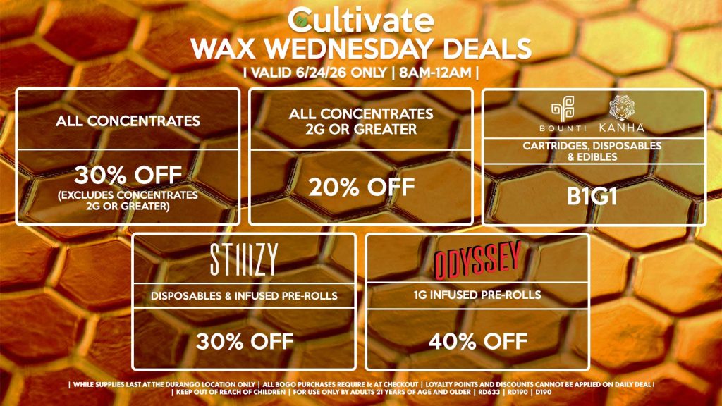 Cultivate Las Vegas DURANGO Dispensary Daily Deals! Valid WEDNESDAY 6/24 Only | 8AM-12AM | While Supplies Last! ALL CONCENTRATES - 30% OFF (Excludes Concentrates 2g Or Greater) ALL CONCENTRATES 2G OR GREATER - 20% OFF STIIIZY - Disposables & Infused Pre-Rolls for 30% Off BOUNTI/KANHA - Cartridges, Disposables & Edibles B1G1 ODYSSEY - 1g Infused Pre-Rolls for 40% Off | Valid Wednesday (6/24/26) at the Durango Location only, while supplies last | All BOGO purchases require 1¢ at checkout. | All deals include tax | Keep out of reach of children. For use only by adults 21 years of age and older. | Open 8AM to 12AM | Visit cultivatelv.com for more information |