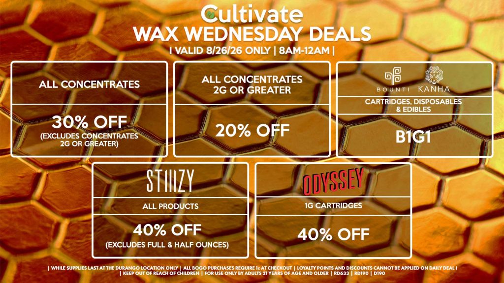 Cultivate Las Vegas DURANGO Dispensary Daily Deals! Valid WEDNESDAY 8/26 Only | 8AM-12AM | While Supplies Last!
ALL CONCENTRATES
- 30% OFF (Excludes Concentrates 2g Or Greater)
ALL CONCENTRATES 2G OR GREATER
- 20% OFF
STIIIZY
- All Products for 30% Off (Excludes Full & Half Ounces)
BOUNTI/KANHA
- Cartridges, Disposables & Edibles B1G1
ODYSSEY
- 1g Cartridges for 40% Off 

| Valid Wednesday (8/26/26) at the Durango Location only, while supplies last | All BOGO purchases require 1¢ at checkout. | All deals include tax | Keep out of reach of children. For use only by adults 21 years of age and older. |  Open 8AM to 12AM | Visit cultivatelv.com for more information |
