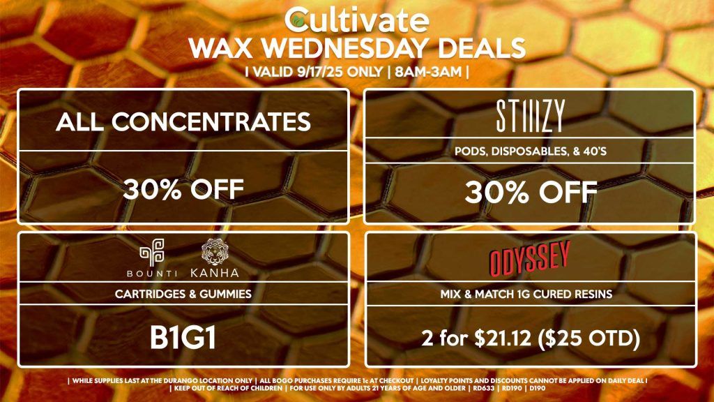 Cultivate Las Vegas Dispensary Daily Deals! Valid WEDNESDAY 9/17 Only | 8AM-12AM | While Supplies Last! ALL CONCENTRATES 30% Off All Concentrates STIIIZY - 30% Off Pods, Disposables, & 40’s BOUNTI/KANHA - Cartridges & Edibles B1G1 ODYSSEY - Mix & Match 1g Cured Resins 2 for $21.12 ($25 OTD) | Valid Wednesday (9/17/25) at the Durango Location only, while supplies last | All BOGO purchases require 1¢ at checkout. | All deals include tax | Keep out of reach of children. For use only by adults 21 years of age and older. | Open 8AM to 12AM | Visit cultivatelv.com for more information |