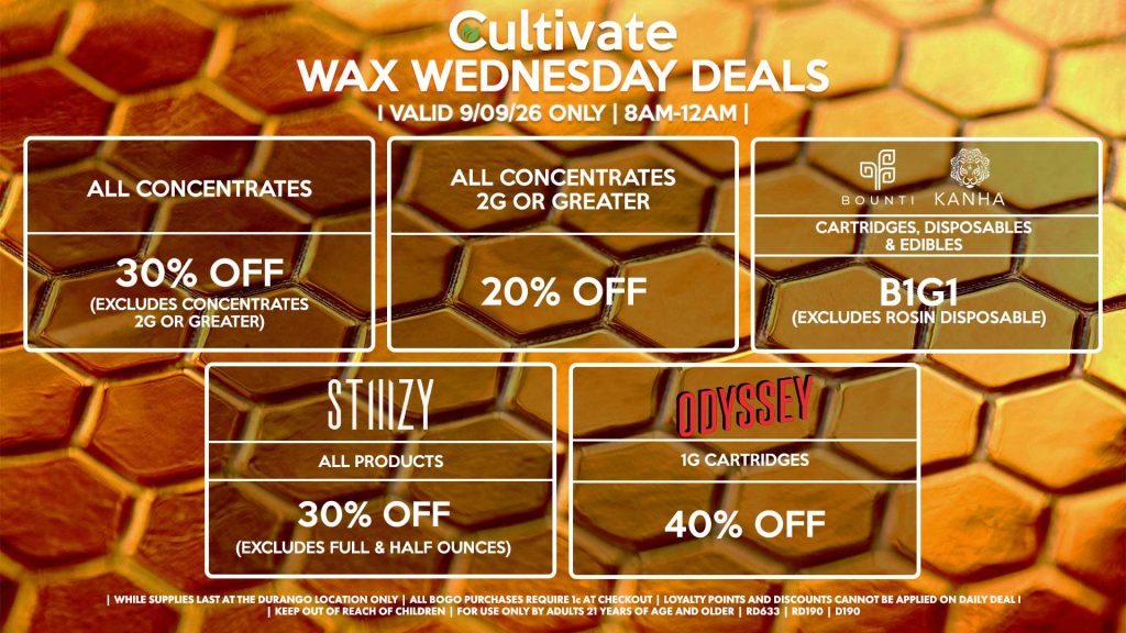 Cultivate Las Vegas DURANGO Dispensary Daily Deals! Valid WEDNESDAY 9/09 Only | 8AM-12AM | While Supplies Last! ALL CONCENTRATES - 30% OFF (Excludes Concentrates 2g Or Greater) ALL CONCENTRATES 2G OR GREATER - 20% OFF STIIIZY - All Products for 30% Off (Excludes Full & Half Ounces) BOUNTI/KANHA - Cartridges, Disposables & Edibles B1G1 (Excludes Rosin Disposable) ODYSSEY - 1g Cartridges for 40% Off | Valid Wednesday (9/09/26) at the Durango Location only, while supplies last | All BOGO purchases require 1¢ at checkout. | All deals include tax | Keep out of reach of children. For use only by adults 21 years of age and older. | Open 8AM to 12AM | Visit cultivatelv.com for more information |