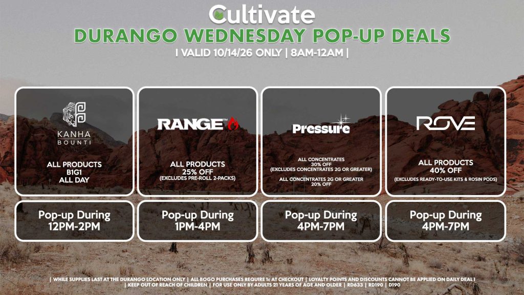 ROVE (SM) 40% Off All Products (Excludes Ready-To-Use Kits & Rosin Pods) Pop-up During 11AM-2PM PRESSURE (SM) All Concentrates for 30% OFF (Excludes Concentrates 2g Or Greater) All Concentrates 2g Or Greater for 20% OFF Pop-up During 12PM-3PM BOUNTI/KANHA (SM) All Products B1G1 ALL DAY Pop-up During 4PM-6PM RANGE (SM) All Products for 25% Off (Excludes Pre-Roll 2-Packs) Pop-up During 5PM-8PM