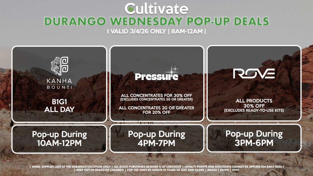 WEDNESDAY - BOUNTI/KANHA (D) B1G1 ALL DAY Pop-up During 10AM-12PM PRESSURE (D) All Concentrates for 30% OFF (Excludes Concentrates 2g Or Greater) All Concentrates 2g Or Greater for 20% OFF Pop-up During 4PM-7PM ROVE (D) 40% Off All Products (Excludes Ready-To-Use Kits) Pop-Up During 4PM-7PM