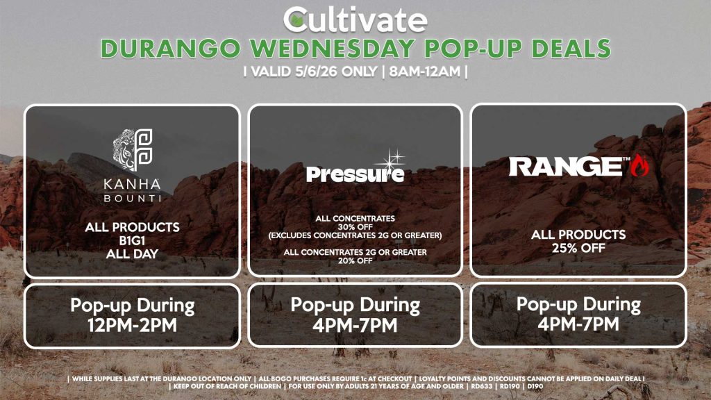 WEDNESDAY - 
BOUNTI/KANHA (D)
B1G1 ALL DAY
Pop-up During 12PM-2PM

PRESSURE (D)
All Concentrates for 30% OFF (Excludes Concentrates 2g Or Greater)
All Concentrates 2g Or Greater for 20% OFF
Pop-up During 4PM-7PM

RANGE (D)
All Products for 25% Off
Pop-up During 4PM-7PM

