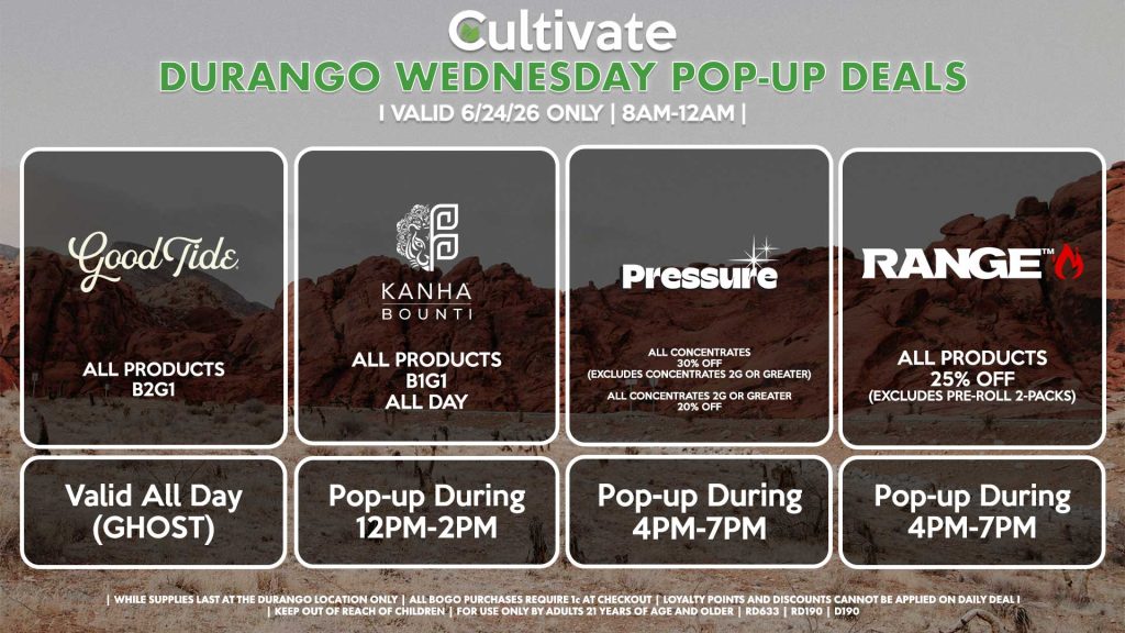 GOOD TIDE (SM) All Products B2G1 Valid ALL DAY (GHOST) PRESSURE (SM) All Concentrates for 30% OFF (Excludes Concentrates 2g Or Greater) All Concentrates 2g Or Greater for 20% OFF Pop-up During 12PM-3PM RANGE (SM) All Products for 25% Off (Excludes Pre-Roll 2-Packs) Pop-up During 12PM-3PM BOUNTI/KANHA (SM) All Products B1G1 ALL DAY Pop-up During 4PM-6PM