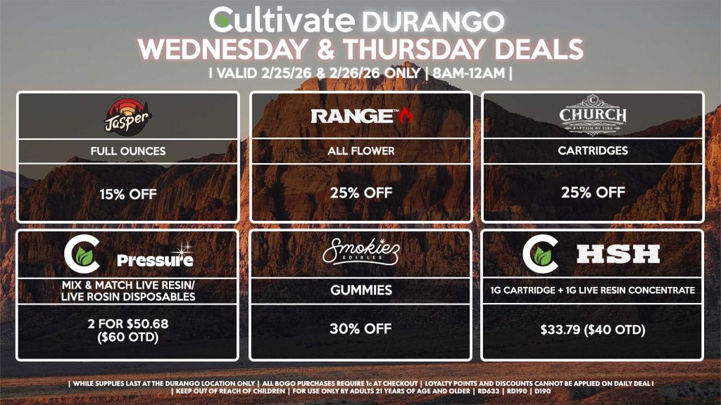Cultivate Las Vegas DURANGO Dispensary Daily Deals! Valid WEDNESDAY & THURSDAY 2/25-2/26 Only | 8AM-12AM | While Supplies Last! JASPER - Full Ounces for 15% Off RANGE - All Flower for 25% Off CHURCH - Cartridges for 25% Off SMOKIEZ - Gummies for 30% Off CULTIVATE/PRESSURE - Mix & Match Live Resin/Live Rosin Disposables 2 for $50.68 ($60 OTD) HSH/CULTIVATE - 1g Cartridge + 1g Live Resin Concentrate for $33.79 ($40 OTD) | Valid Wednesday (2/25/26) and Thursday (2/26/26) at the Durango Location only, while supplies last | All BOGO purchases require 1¢ at checkout. | All deals include tax | Keep out of reach of children. For use only by adults 21 years of age and older. | Open 8AM to 12AM | Visit cultivatelv.com for more information |
