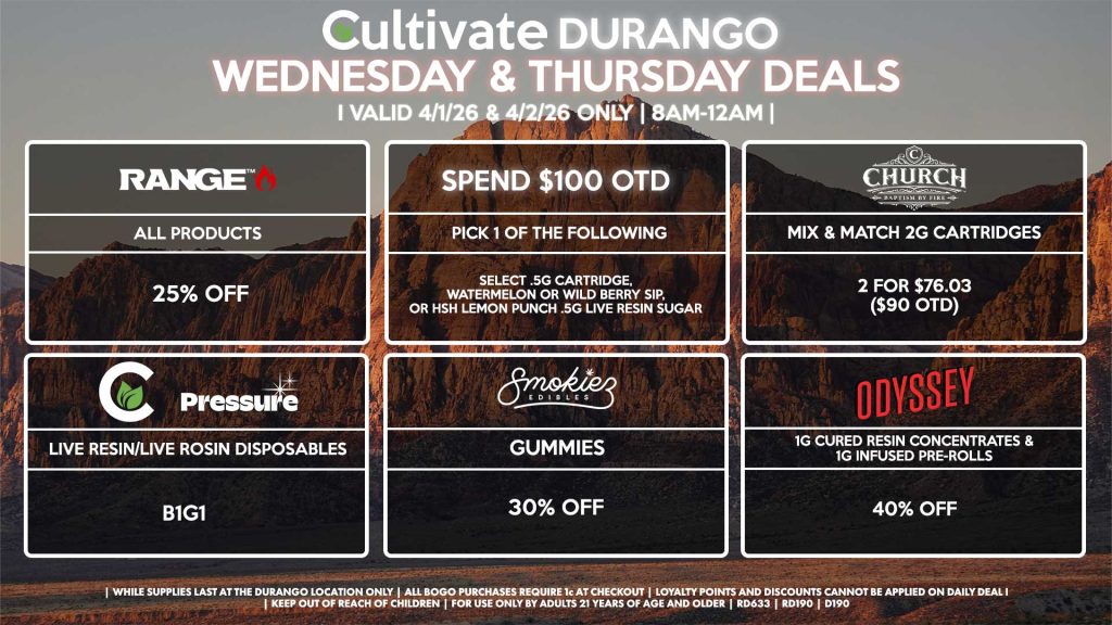 Cultivate Las Vegas DURANGO Dispensary Daily Deals! Valid WEDNESDAY & THURSDAY 4/1-4/2 Only | 8AM-12AM | While Supplies Last!
RANGE
- All Products for 25% Off
CHURCH
- Mix & Match 2g Cartridges 2 for $76.03 ($90 OTD)
SMOKIEZ
- Gummies for 30% Off
CULTIVATE/PRESSURE
- Live Resin/Live Rosin Disposables B1G1
ODYSSEY
- 1g Cured Resin Concentrates & 1g Infused Pre-Rolls for 40% Off
SPEND $100 OTD
- Pick 1 of The Following Promo Items: Select .5g Cartridge, Watermelon or Wild Berry SIP, or HSH Lemon Punch .5g Live Resin Sugar
| Valid Wednesday (4/1/26) and Thursday (4/2/26) at the Durango Location only, while supplies last | All BOGO purchases require 1¢ at checkout. | All deals include tax | Keep out of reach of children. For use only by adults 21 years of age and older. | Open 8AM to 12AM | Visit cultivatelv.com for more information |