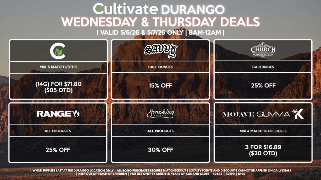 Cultivate Las Vegas DURANGO Dispensary Daily Deals! Valid WEDNESDAY & THURSDAY 5/6-5/7 Only | 8AM-12AM | While Supplies Last!
CULTIVATE
- Mix & Match 1/8th’s (14g) for $71.80 ($85 OTD)
SAVVY
- Half Ounces for 15% Off
RANGE
- All Products for 25% Off
SMOKIEZ
- Gummies for 30% Off
CHURCH
- Cartridges for 30% Off
MOJAVE/SUMMA/KANNABIS
- Mix & Match 1g Pre-Rolls 3 for $16.89 ($20 OTD)

| Valid Wednesday (5/6/26) and Thursday (5/7/26) at the Durango Location only, while supplies last | All BOGO purchases require 1¢ at checkout. | All deals include tax | Keep out of reach of children. For use only by adults 21 years of age and older. |  Open 8AM to 12AM | Visit cultivatelv.com for more information |
