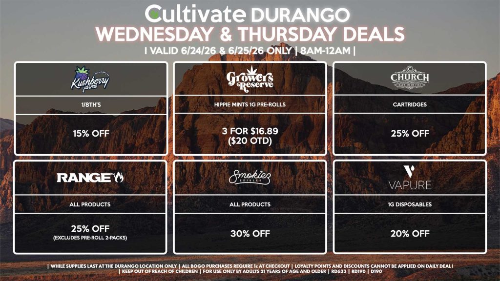 Cultivate Las Vegas DURANGO Dispensary Daily Deals! Valid WEDNESDAY & THURSDAY 6/24-6/25 Only | 8AM-12AM | While Supplies Last! KUSHBERRY FARMS - 1/8th’s for 15% Off RANGE - All Products for 25% Off (Excludes Pre-Roll 2-Packs) SMOKIEZ - Gummies for 30% Off CHURCH - Cartridges for 25% Off GROWER’S RESERVE - Hippie Mints 1g Pre-Rolls 3 for $16.89 ($20 OTD) VAPURE - 1g Disposables for 20% Off | Valid Wednesday (6/24/26) and Thursday (6/25/26) at the Durango Location only, while supplies last | All BOGO purchases require 1¢ at checkout. | All deals include tax | Keep out of reach of children. For use only by adults 21 years of age and older. | Open 8AM to 12AM | Visit cultivatelv.com for more information |