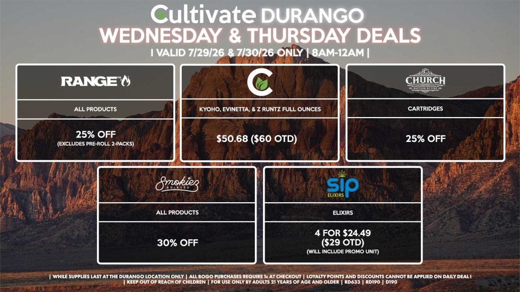 Cultivate Las Vegas DURANGO Dispensary Daily Deals! Valid WEDNESDAY & THURSDAY 7/29-7/30 Only | 8AM-12AM | While Supplies Last! CULTIVATE - Kyoho, Evinetta, & Z Runtz Full Ounces for $50.68 ($60 OTD) RANGE - All Products for 25% Off (Excludes Pre-Roll 2-Packs) SMOKIEZ - Gummies for 30% Off CHURCH - Cartridges for 25% Off SIP - Elixirs 4 for $24.49 ($29 OTD) (Will Include Promo Unit) | Valid Wednesday (7/29/26) and Thursday (7/30/26) at the Durango Location only, while supplies last | All BOGO purchases require 1¢ at checkout. | All deals include tax | Keep out of reach of children. For use only by adults 21 years of age and older. | Open 8AM to 12AM | Visit cultivatelv.com for more information |