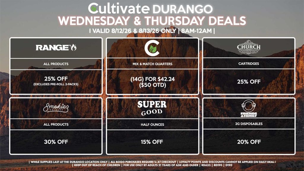 Cultivate Las Vegas DURANGO Dispensary Daily Deals! Valid WEDNESDAY & THURSDAY 8/12-8/13 Only | 8AM-12AM | While Supplies Last!
SUPER GOOD
- Half Ounces for 15% Off
CULTIVATE
- Mix & Match Quarters (14g) for $42.24 ($50 OTD)
RANGE
- All Products for 25% Off (Excludes Pre-Roll 2-Packs)
SMOKIEZ
- Gummies for 30% Off 
CHURCH
- Cartridges for 25% Off
FRIENDS AND FAMILY
- 2g Disposables for 15% Off

| Valid Wednesday (8/12/26) and Thursday (8/13/26) at the Durango Location only, while supplies last | All BOGO purchases require 1¢ at checkout. | All deals include tax | Keep out of reach of children. For use only by adults 21 years of age and older. |  Open 8AM to 12AM | Visit cultivatelv.com for more information |
