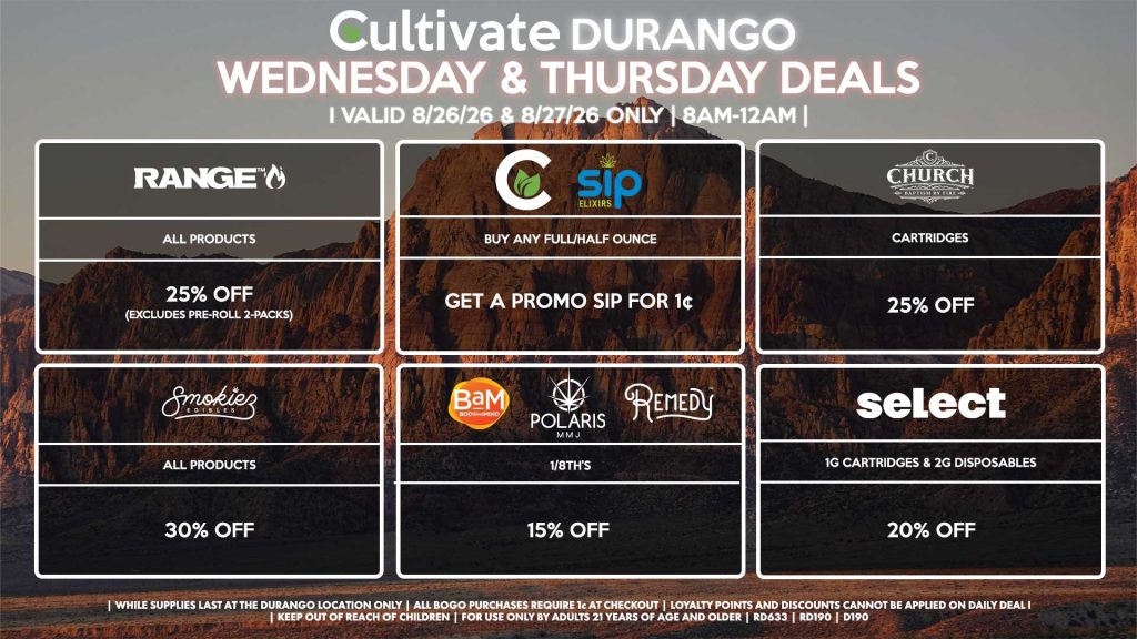 Cultivate Las Vegas DURANGO Dispensary Daily Deals! Valid WEDNESDAY & THURSDAY 8/26-8/27 Only | 8AM-12AM | While Supplies Last!
BAM/POLARIS/REMEDY
- 1/8th’s for 15% Off
CULTIVATE/SIP
- Buy Any Full/Half Ounce, Get a Promo Sip for 1¢
RANGE
- All Products for 25% Off (Excludes Pre-Roll 2-Packs)
SMOKIEZ
- Gummies for 30% Off 
CHURCH
- Cartridges for 25% Off
SELECT
- 1g Cartridges & 2g Disposables for 20% Off

| Valid Wednesday (8/26/26) and Thursday (8/27/26) at the Durango Location only, while supplies last | All BOGO purchases require 1¢ at checkout. | All deals include tax | Keep out of reach of children. For use only by adults 21 years of age and older. |  Open 8AM to 12AM | Visit cultivatelv.com for more information |

