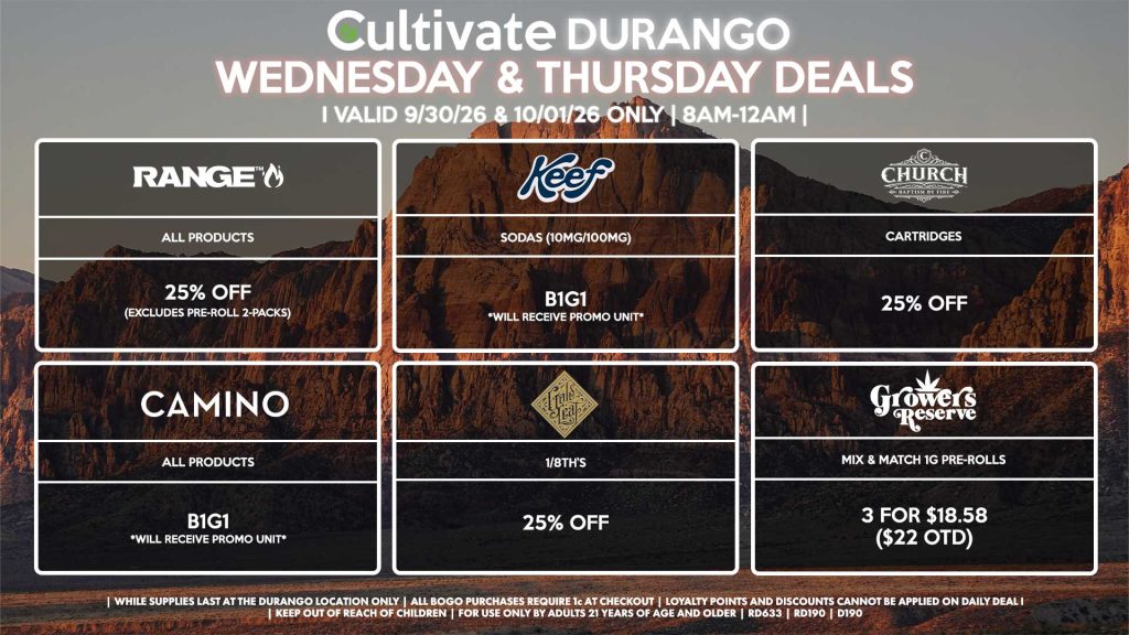 Cultivate Las Vegas DURANGO Dispensary Daily Deals! Valid WEDNESDAY & THURSDAY 9/30-10/1 Only | 8AM-12AM | While Supplies Last!
GOLD LEAF
- 1/8th’s for 25% Off
KEEF
- Sodas (10mg/100mg) B1G1
RANGE
- All Products for 25% Off (Excludes Pre-Roll 2-Packs)
CAMINO
- Gummies B1G1 *Will Receive Promo Unit*
CHURCH
- Cartridges for 25% Off
GROWER’S RESERVE
- Mix & Match 1g Pre-Rolls 3 for $18.58 ($22 OTD)
| Valid Wednesday (9/30/26) and Thursday (10/01/26) at the Durango Location only, while supplies last | All BOGO purchases require 1¢ at checkout. | All deals include tax | Keep out of reach of children. For use only by adults 21 years of age and older. | Open 8AM to 12AM | Visit cultivatelv.com for more information |