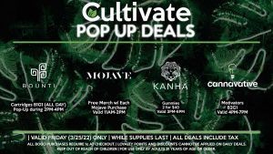 MOJAVE Free Merch w/ Each Purchase Valid 11AM-2PM  BOUNTI Cartridges B1G1 (ALL DAY) Pop-Up during 2PM-4PM  CANNAVATIVE Motivators B1G1 Valid 4PM-7PM  KANHA Gummies 2 for $40 Valid 3PM-6PM