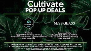 MATRIX (M) Pre-Rolls 2 (1g) for $16.89+Tax ($20 OTD) Buy a Roach, Get a Panna (1g) Pre-Roll for 1¢ Valid 10AM-1PM MISS GRASS (M) Generous 1/8ths (4.2g) for $25.34+Tax ($30 OTD) 1/2 Oz for $76.03+Tax ($90 OTD) Valid 3PM-6PM