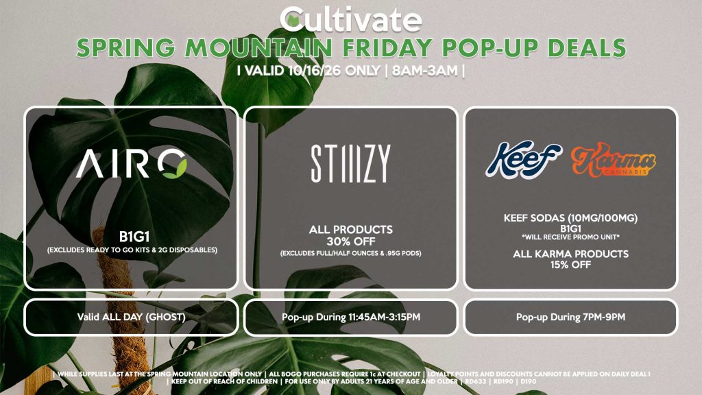 AIRO (SM) B1G1 [EXCLUDES READY TO GO KITS & 2G DISPOSABLES] Buy a 2g Blade, Get an ORIA Gummies for 1¢ Valid ALL DAY (GHOST) STIIIZY (SM) All Products for 30% Off (Excludes Full/Half Ounces & .95g Pods) Pop-up During 11:45AM-3:15PM KEEF/KARMA (SM) Keef Sodas (10mg/100mg) B1G1 *Will Receive Promo Unit* All Karma Products for 15% OFF Pop-up During 7PM-9PM