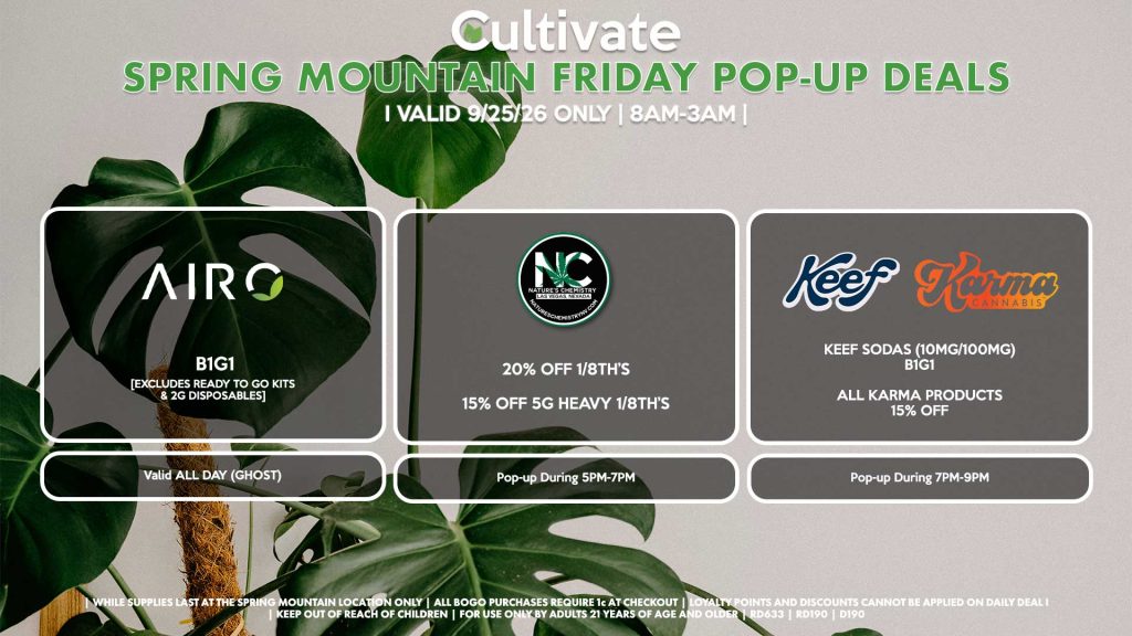 FRIDAY - AIRO (SM) B1G1 [EXCLUDES READY TO GO KITS & 2G DISPOSABLES] Buy a 2g Blade, Get an ORIA Gummies for 1¢ Valid ALL DAY (GHOST) NATURE’S CHEMISTY (SM) 20% Off 1/8th’s 15% Off 5g Heavy 1/8th’s Pop-up During 5PM-7PM KEEF/KARMA (SM) Keef Sodas (10mg/100mg) B1G1 All Karma Products for 15% OFF Pop-up During 7PM-9PM