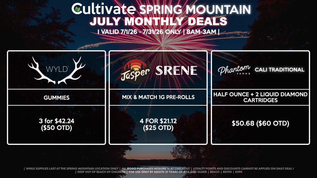 Cultivate Las Vegas SPRING MOUNTAIN Dispensary Monthly Deals! Valid Month of July 7/1-7/31 Only | 8AM-3AM | While Supplies Last! WYLD - Gummies 3 for $42.24 ($50 OTD) JASPER/SRENE - Mix & Match 1g Pre-Rolls 4 for $21.12 ($25 OTD) PHANTOM FARMS/CALI TRADITIONAL - Half Ounce + 2 Liquid Diamond Cartridges for $50.68 ($60 OTD) | Valid Month of July l (7/1/26) - (7/31/26) at the Spring Mountain Location only, while supplies last | All BOGO purchases require 1¢ at checkout. | All deals include tax | Keep out of reach of children. For use only by adults 21 years of age and older. | Visit cultivatelv.com for more information |