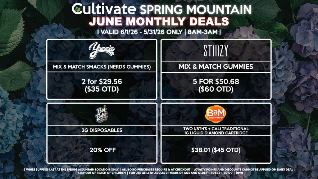 Cultivate Las Vegas SPRING MOUNTAIN Dispensary Monthly Deals! Valid Month of June 6/1-6/30 Only | 8AM-3AM | While Supplies Last!
YUMMIES
- Mix & Match Smacks (Nerds Gummies) 2 for $29.56 ($35 OTD)
BAM
 -  Two 1/8th’s + Cali Traditional 1g Liquid Diamond Cartridge for $38.01 ($45 OTD)
BAD BATCH
- 2g Disposables for 20% Off
STIIIZY
- Mix & Match Gummies 5 for $50.68 ($60 OTD)

| Valid Month of June l (6/1/26) - (6/30/26) at the Spring Mountain Location only, while supplies last | All BOGO purchases require 1¢ at checkout. | All deals include tax | Keep out of reach of children. For use only by adults 21 years of age and older. | Visit cultivatelv.com for more information | 
